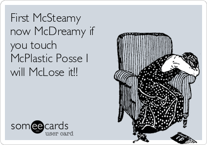 First McSteamy
now McDreamy if
you touch
McPlastic Posse I
will McLose it!!