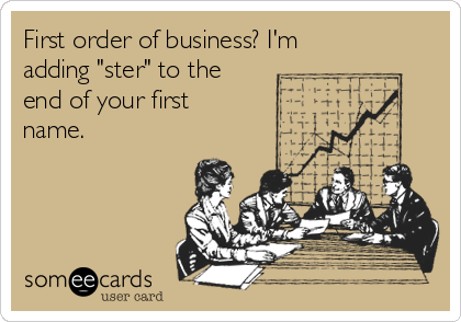 First order of business? I'm
adding "ster" to the
end of your first
name.