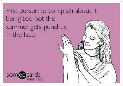 First person to complain about it
being too hot this
summer gets punched
in the face!