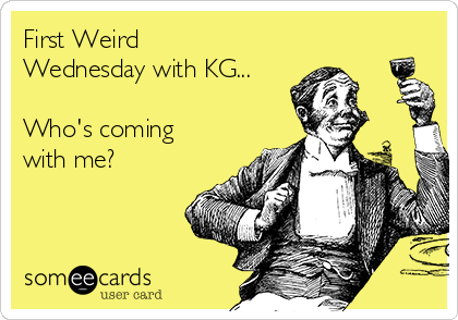 First Weird
Wednesday with KG...

Who's coming 
with me?