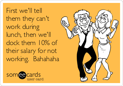 First we'll tell
them they can't
work during
lunch, then we'll
dock them 10% of
their salary for not
working.  Bahahaha