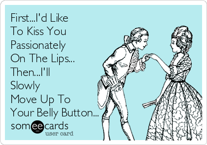 First...I'd Like
To Kiss You
Passionately
On The Lips...
Then...I'll
Slowly
Move Up To
Your Belly Button...