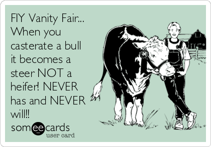 FIY Vanity Fair...
When you
casterate a bull
it becomes a
steer NOT a
heifer! NEVER
has and NEVER
will!!
