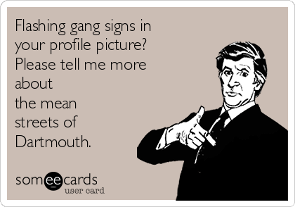 Flashing gang signs in
your profile picture?
Please tell me more
about
the mean
streets of
Dartmouth.  