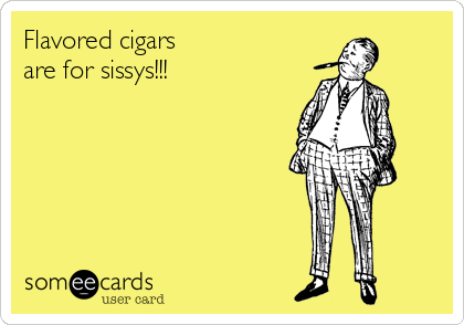 Flavored cigars
are for sissys!!!             
