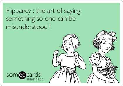 Flippancy : the art of saying
something so one can be
misunderstood ! 