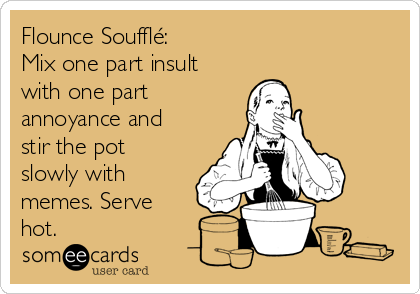 Flounce Soufflé:
Mix one part insult
with one part
annoyance and
stir the pot
slowly with
memes. Serve
hot.