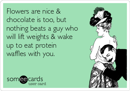 Flowers are nice &
chocolate is too, but
nothing beats a guy who
will lift weights & wake
up to eat protein
waffles with you.