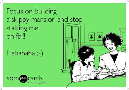 Focus on building
a skippy mansion and stop 
stalking me
on fb!!!

Hahahaha ;-)