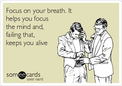 Focus on your breath. It
helps you focus
the mind and,
failing that,
keeps you alive