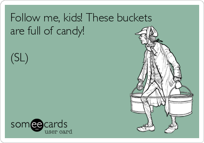 Follow me, kids! These buckets
are full of candy!

(SL)