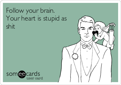 Follow your brain.
Your heart is stupid as
shit