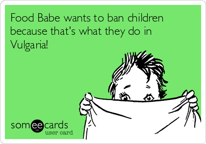 Food Babe wants to ban children
because that's what they do in
Vulgaria!