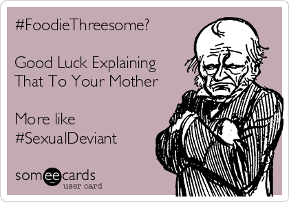 #FoodieThreesome?

Good Luck Explaining
That To Your Mother

More like
#SexualDeviant 