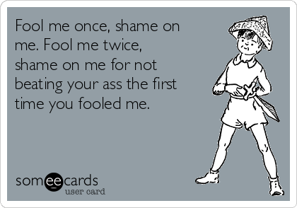 First Time Shame On You Quote Fool Me Once, Shame On Me. Fool Me Twice, Shame On Me For Not Beating Your  Ass The First Time You Fooled Me. | Psas Ecard