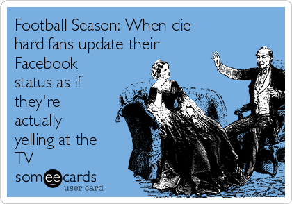 Football Season: When die
hard fans update their
Facebook
status as if
they're
actually
yelling at the
TV