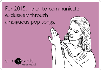 For 2015, I plan to communicate
exclusively through
ambiguous pop songs.