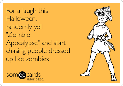 For a laugh this
Halloween, 
randomly yell
"Zombie
Apocalypse" and start
chasing people dressed
up like zombies