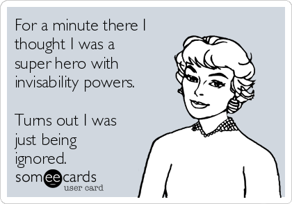 For a minute there I
thought I was a
super hero with
invisability powers.

Turns out I was
just being
ignored.