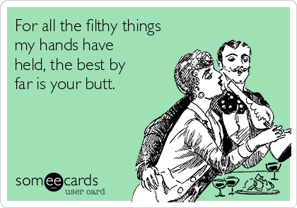 For all the filthy things
my hands have
held, the best by
far is your butt.