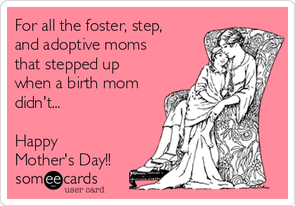 For all the foster, step,
and adoptive moms
that stepped up
when a birth mom
didn't...

Happy
Mother's Day!!