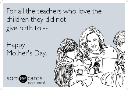 For all the teachers who love the
children they did not
give birth to --

Happy
Mother's Day.