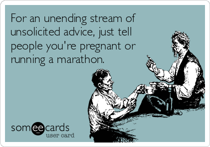 For an unending stream of
unsolicited advice, just tell
people you're pregnant or
running a marathon.