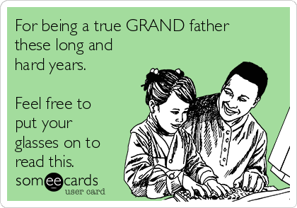 For being a true GRAND father
these long and
hard years.

Feel free to
put your
glasses on to
read this. 