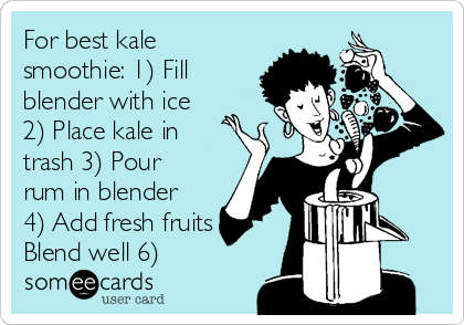 For best kale
smoothie: 1) Fill
blender with ice
2) Place kale in
trash 3) Pour
rum in blender
4) Add fresh fruits 5)
Blend well 6)