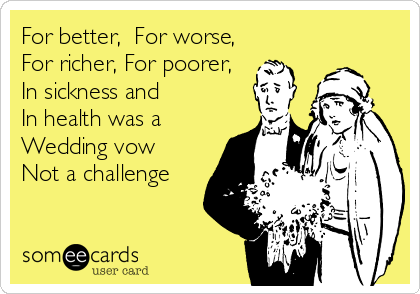 For better,  For worse,
For richer, For poorer, 
In sickness and  
In health was a
Wedding vow 
Not a challenge

