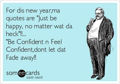 For dis new year,ma
quotes are "Just be
happy, no matter wat da
heck"!!...  
"Be Confident n Feel
Confident,dont let dat
Fade away!!