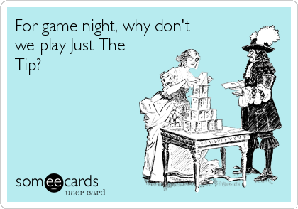 For game night, why don't
we play Just The
Tip?