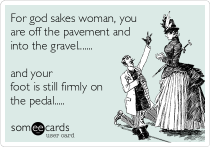 For god sakes woman, you 
are off the pavement and  
into the gravel.......

and your
foot is still firmly on
the pedal.....