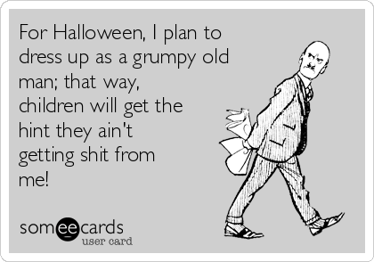For Halloween, I plan to
dress up as a grumpy old
man; that way,
children will get the
hint they ain't
getting shit from
me!