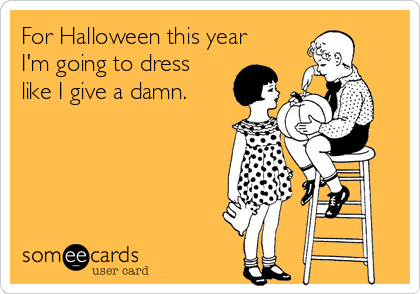 For Halloween this year
I'm going to dress
like I give a damn.
