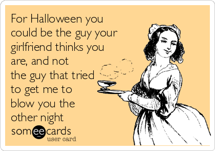 For Halloween you
could be the guy your 
girlfriend thinks you
are, and not
the guy that tried
to get me to 
blow you the 
other night