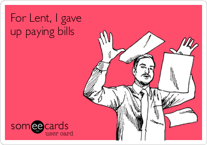 For Lent, I gave
up paying bills