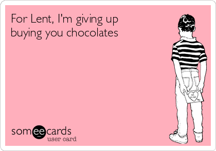 For Lent, I'm giving up
buying you chocolates