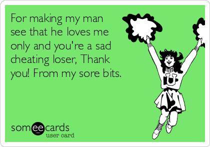 For making my man
see that he loves me
only and you're a sad
cheating loser, Thank
you! From my sore bits.