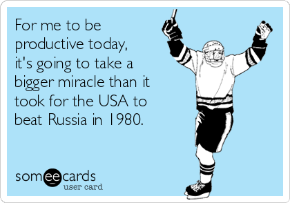 For me to be
productive today,
it's going to take a
bigger miracle than it
took for the USA to
beat Russia in 1980.
