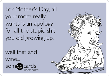 For Mother's Day, all
your mom really
wants is an apology
for all the stupid shit
you did growing up. 

well that and
wine...