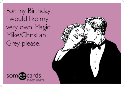 For my Birthday, 
I would like my
very own Magic
Mike/Christian
Grey please.