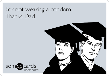 For not wearing a condom.            
Thanks Dad.