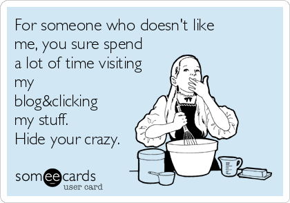 For someone who doesn't like
me, you sure spend
a lot of time visiting
my
blog&clicking
my stuff. 
Hide your crazy.