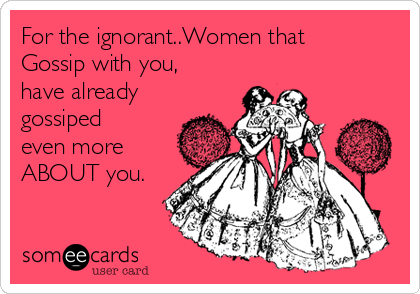For the ignorant..Women that
Gossip with you,
have already
gossiped
even more
ABOUT you.