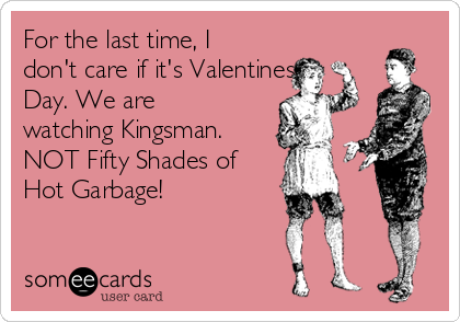 For the last time, I
don't care if it's Valentines
Day. We are
watching Kingsman.
NOT Fifty Shades of
Hot Garbage!