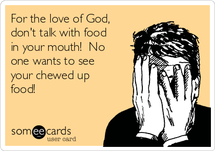 For the love of God,
don't talk with food
in your mouth!  No
one wants to see
your chewed up
food!