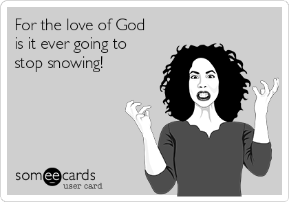 For the love of God
is it ever going to
stop snowing!