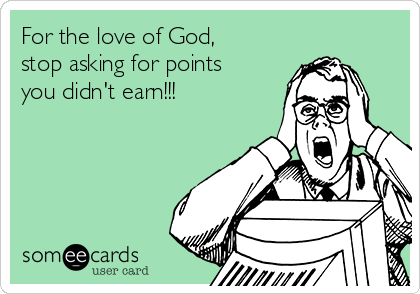 For the love of God,
stop asking for points
you didn't earn!!!