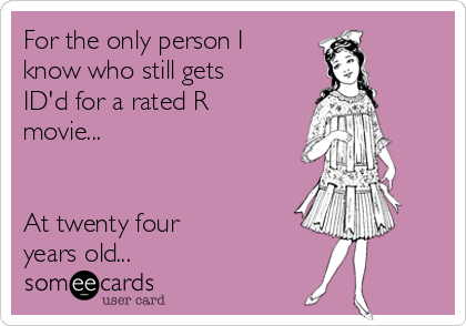 For the only person I
know who still gets
ID'd for a rated R
movie...


At twenty four 
years old...